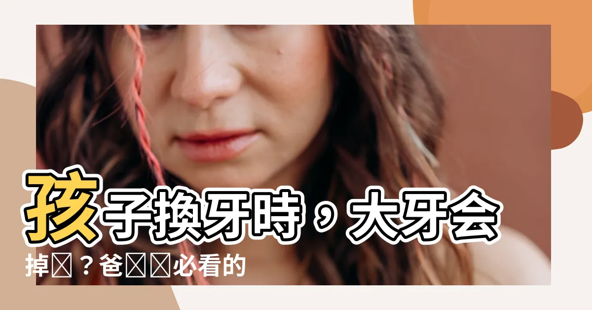 【大牙會掉嗎】孩子換牙時，大牙會掉嗎？爸媽們必看的換牙秘辛！