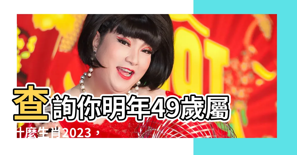 【49歲屬什麼生肖2023】查詢你明年49歲屬什麼生肖2023，揭秘你的生肖運程！