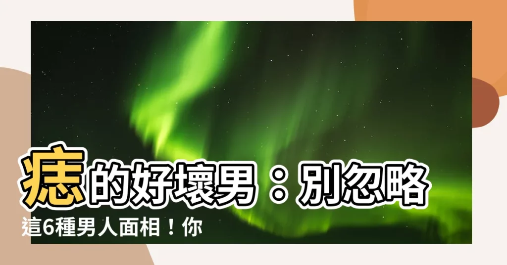 【痣的好壞男】痣的好壞男：別忽略這6種男人面相！你的他命中好桃花無數？