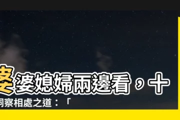 【十年看婆十年看媳】婆婆媳婦兩邊看，十年洞察相處之道：「十年看婆，十年看媳」