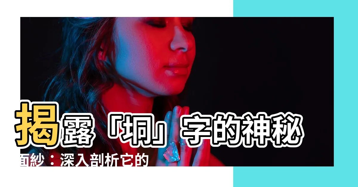 【垌 意思】揭露「垌」字的神秘面紗：深入剖析它的意思、發音和取名寓意
