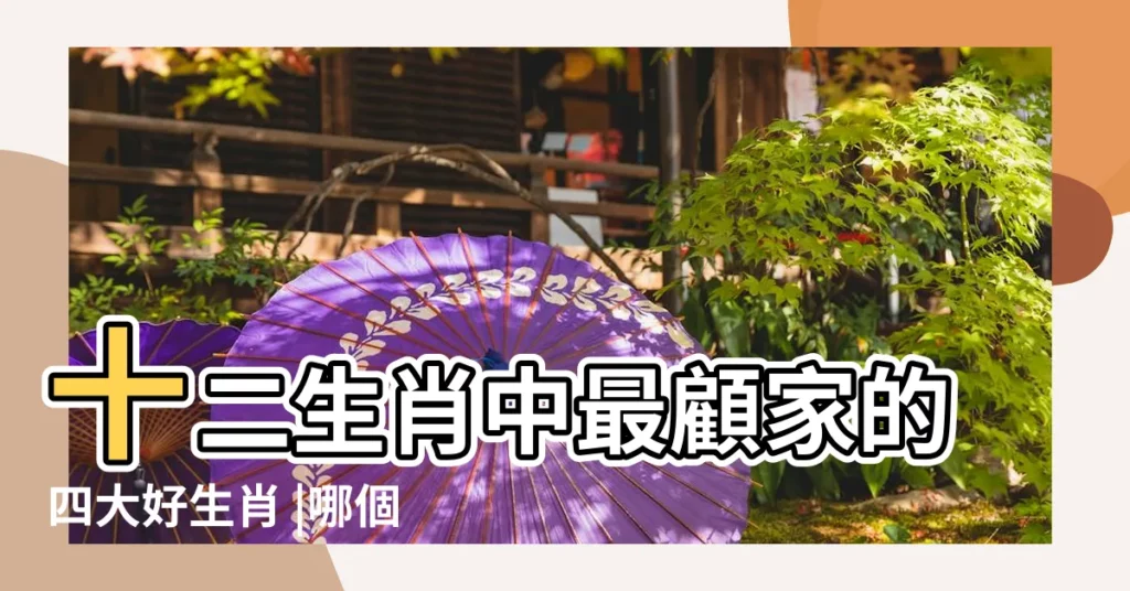 十二生肖中最顧家的四大好生肖 |哪個生肖最為顧家 |一心為了家庭 |【十二生肖最顧家的生肖】