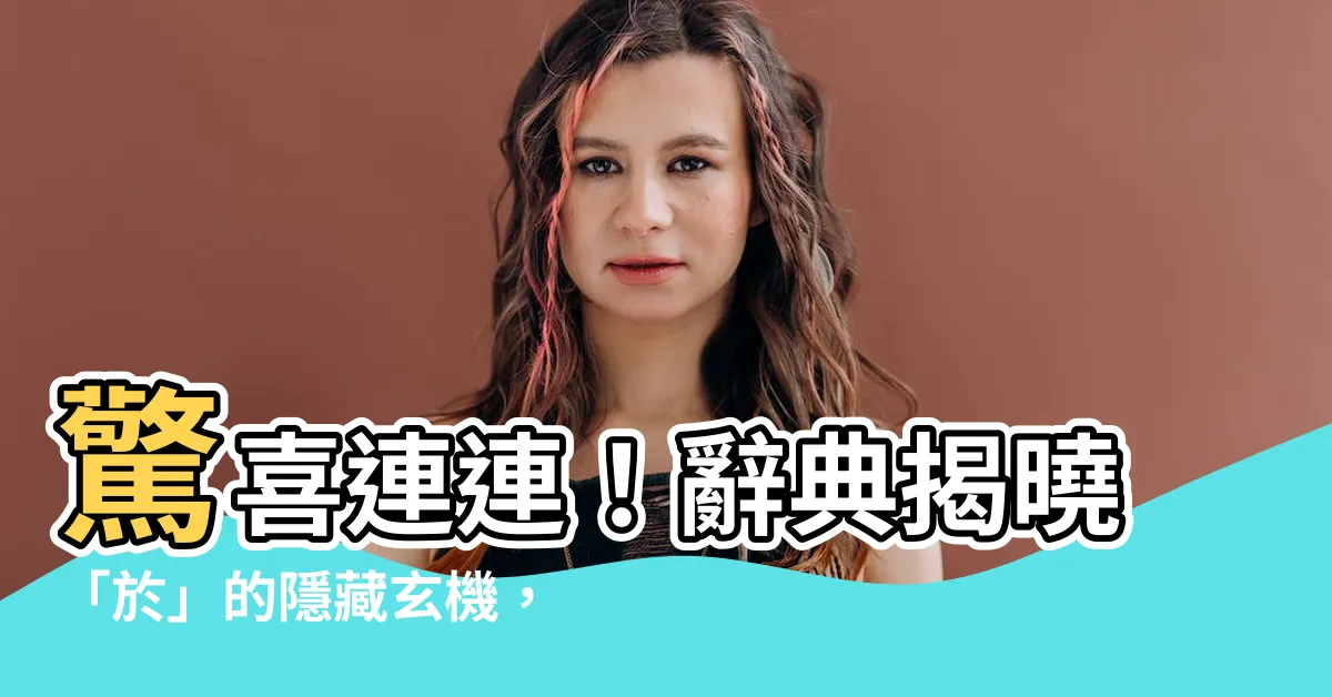 【於 意思】驚喜連連！辭典揭曉「於」的隱藏玄機，點開讓你嘆為觀止！