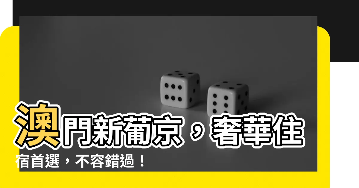 【澳門新葡京】澳門新葡京，奢華住宿首選，不容錯過！