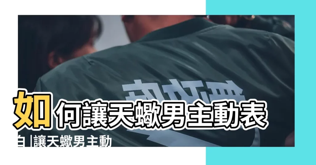 如何讓天蠍男主動表白 |讓天蠍男主動表白 |讓他主動告白 |【讓天蠍男告白】