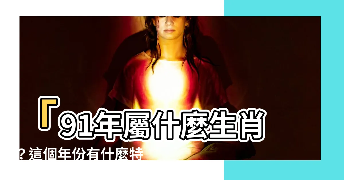 【91年屬什麼】「91年屬什麼生肖？這個年份有什麼特別配?」