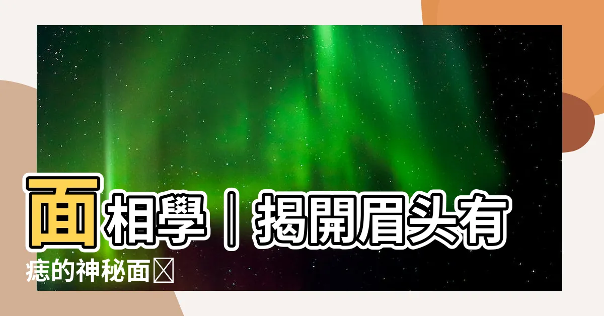 【眉頭有痣】面相學｜揭開眉頭有痣的神秘面紗