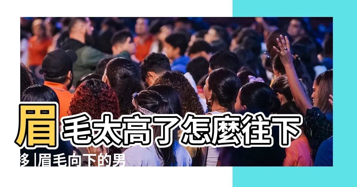 【眉毛往下】眉毛太高了怎麼往下移 |眉毛向下的男人面相眉尾下垂脾氣好 |眼尾下垂面相圖解算命 |