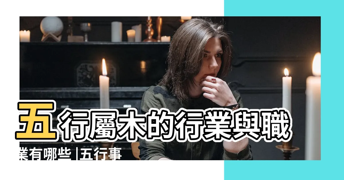 【木屬性】五行屬木的行業與職業有哪些 |五行事業屬性 |五行生剋 |