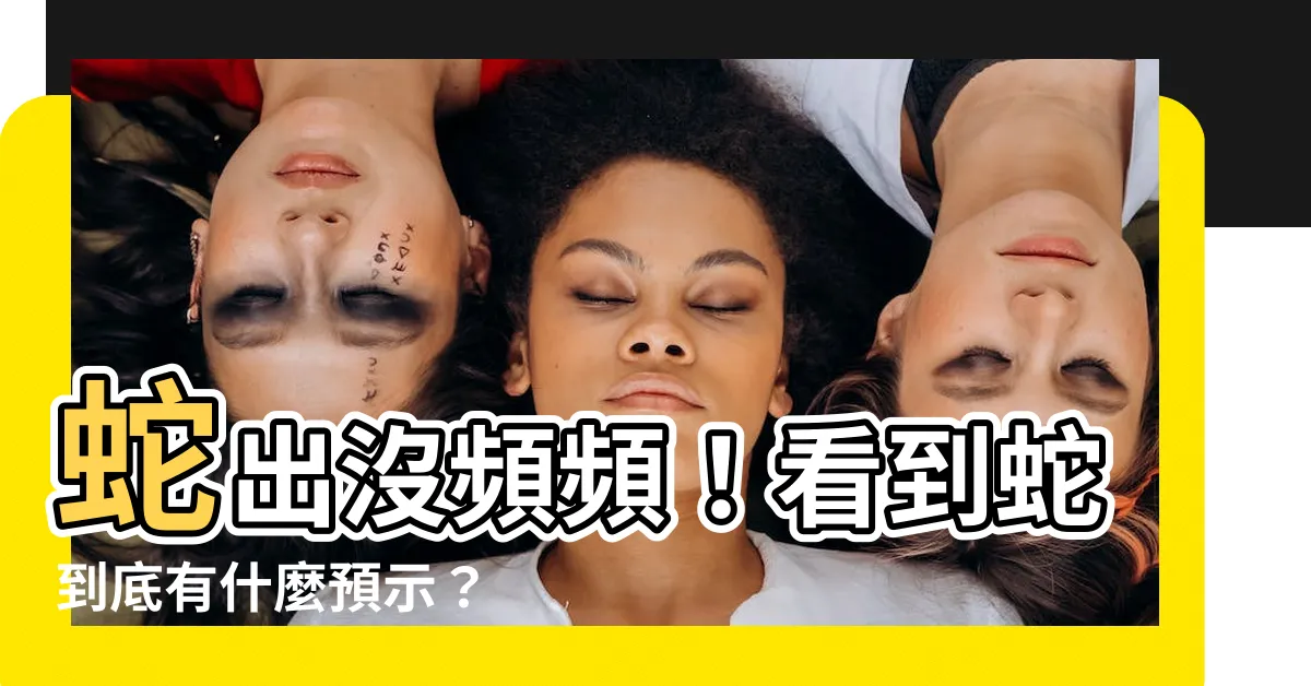 【看到蛇是什麼意思】蛇出沒頻頻！看到蛇到底有什麼預示？