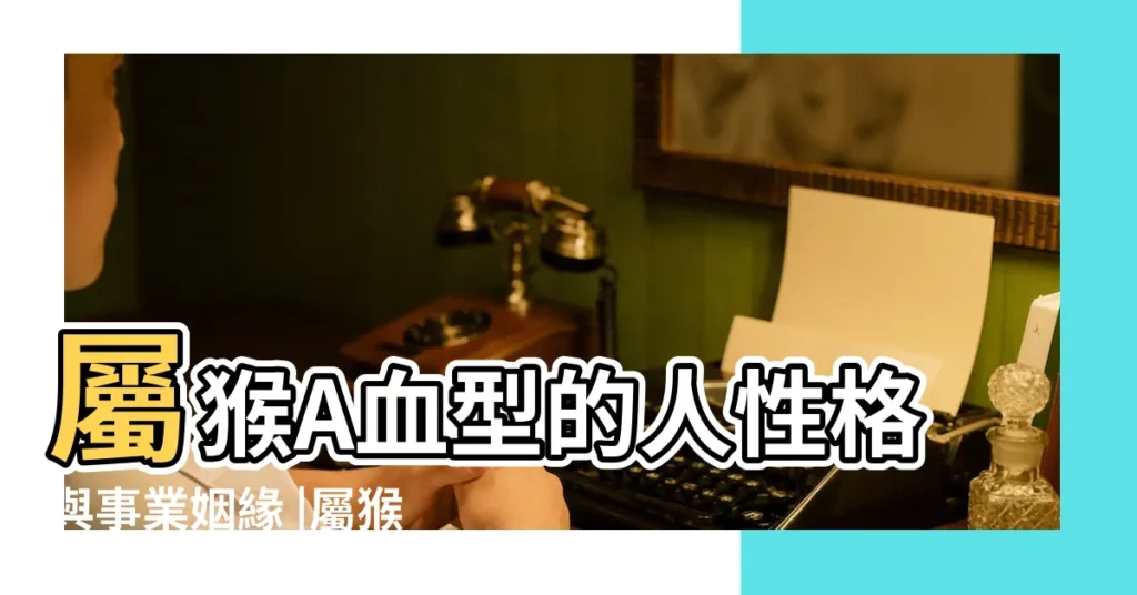 屬猴A血型的人性格與事業姻緣 |屬猴A型血男女的性格和命運 |屬猴A血型的人性格與事業姻緣 |【猴a型血性格特點】