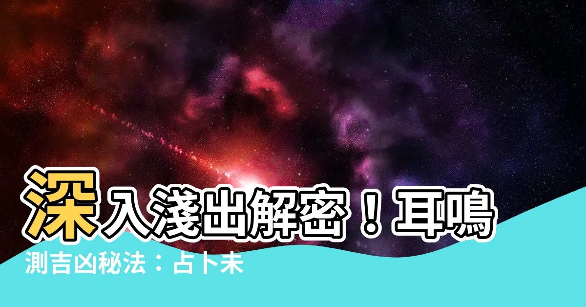 【耳鳴測吉凶】深入淺出解密！耳鳴測吉凶秘法：占卜未來的好運與厄運