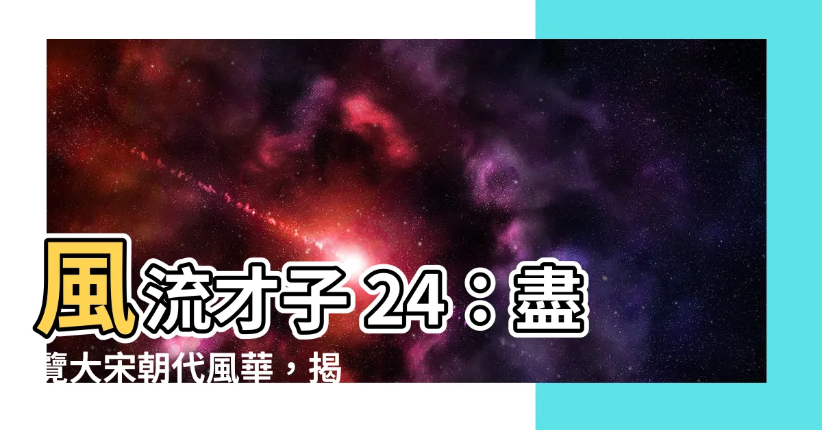【風流才子 24】風流才子 24：盡覽大宋朝代風華，揭密才子們的風流往事