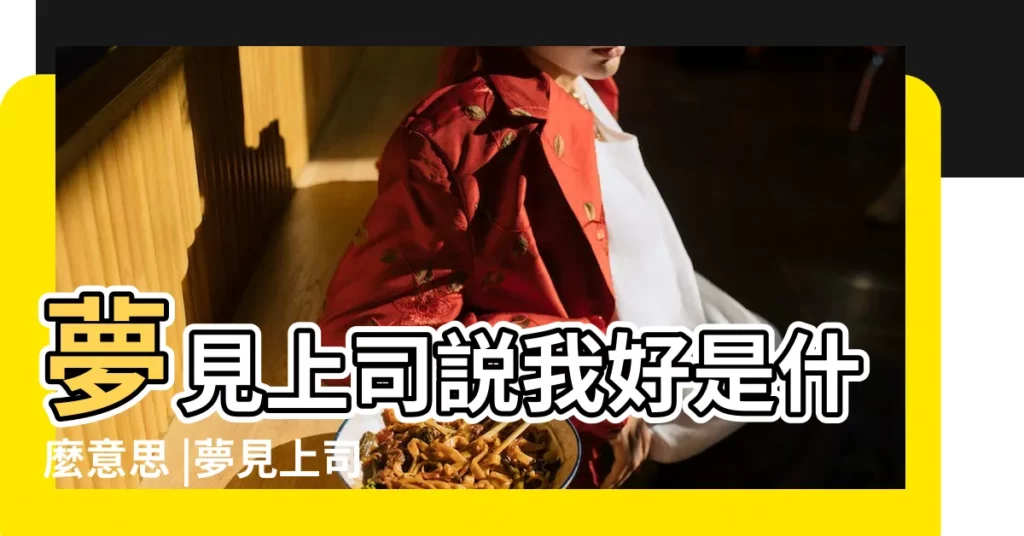 夢見上司説我好是什麼意思 |夢見上司 |夢見上司是什麼意思有什麼預兆 |【夢到前任上司讚美】