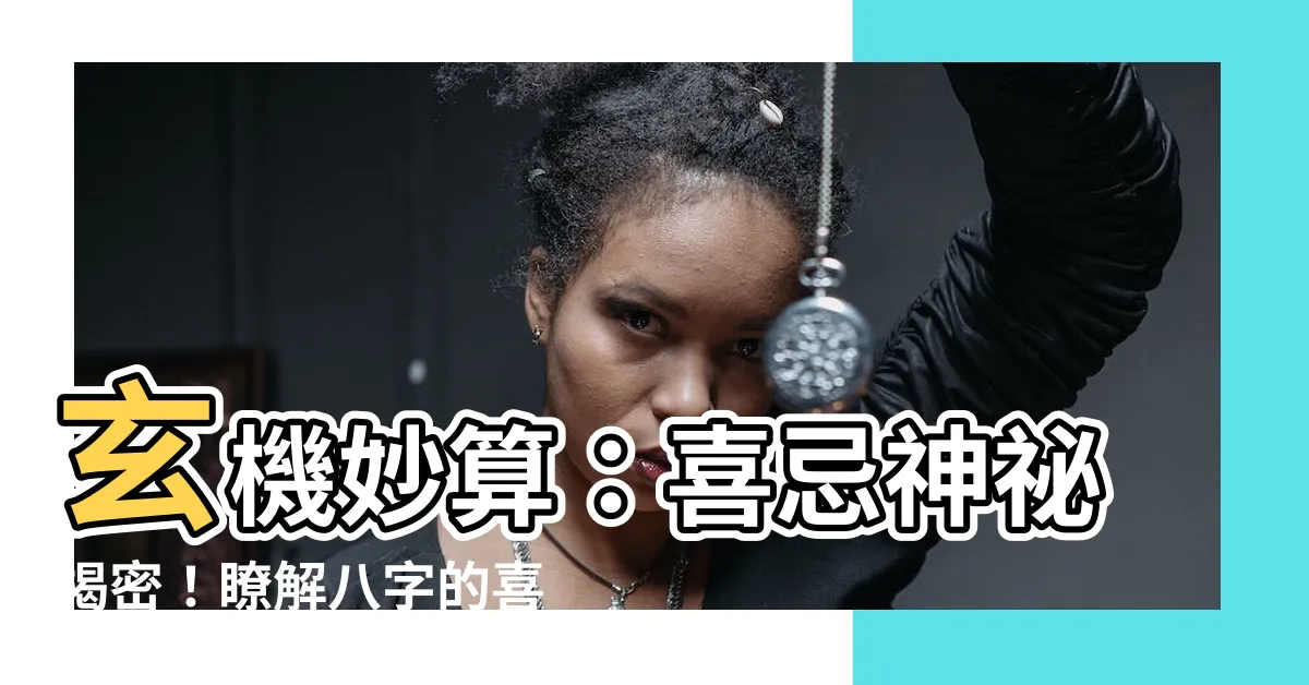 【喜忌神】玄機妙算：喜忌神秘揭密！瞭解八字的喜用忌神，助你走上幸福之路