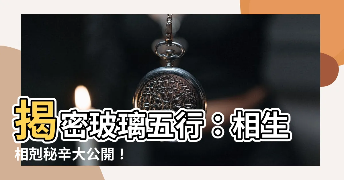 【玻璃五行】揭密玻璃五行：相生相剋秘辛大公開！