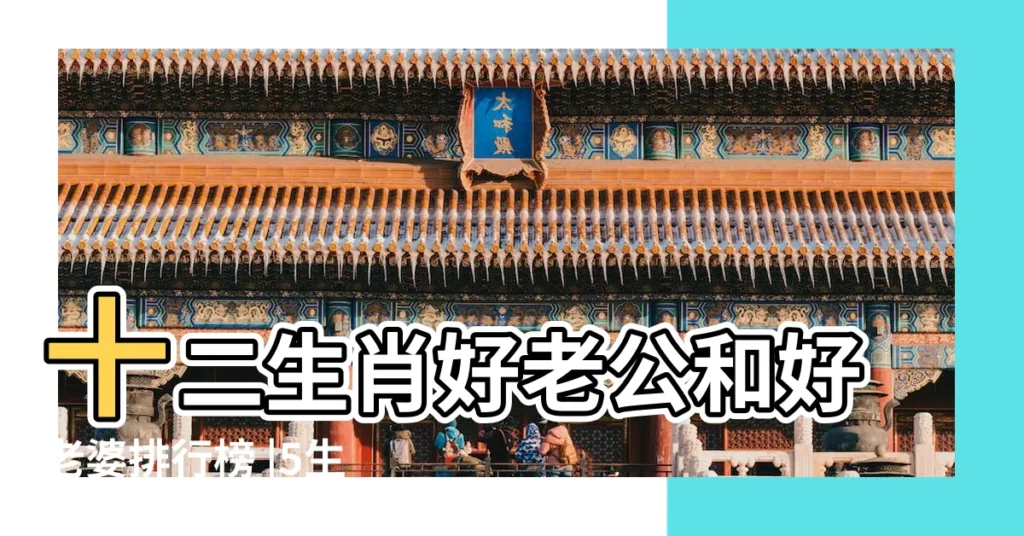 十二生肖好老公和好老婆排行榜 |5生肖好老公代表 |最適合當老公的生肖男 |【哪生肖代表丈夫】