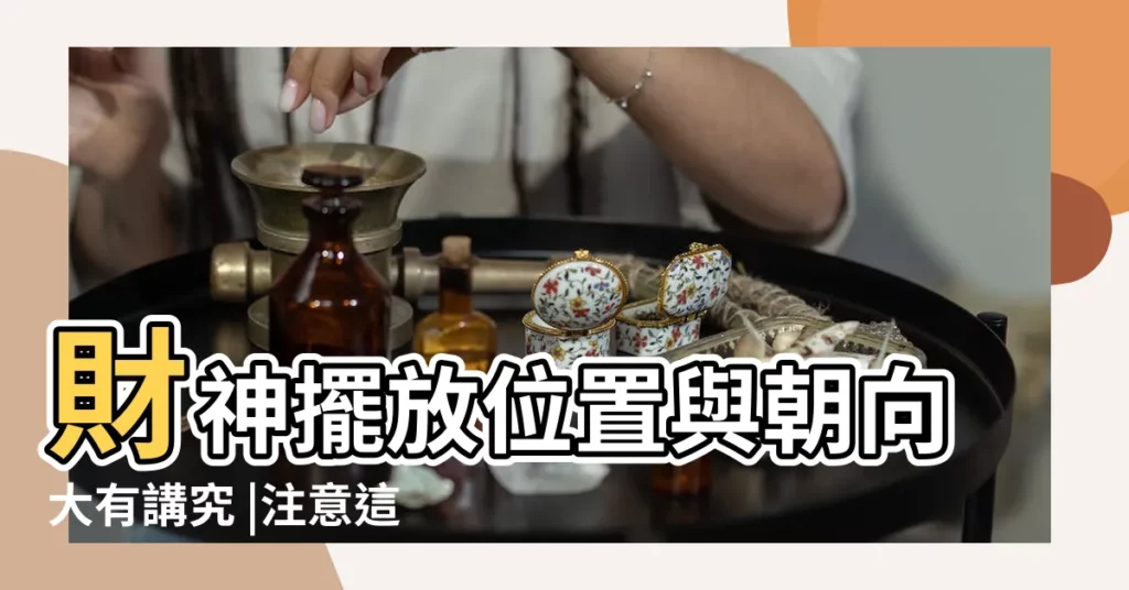 財神擺放位置與朝向大有講究 |注意這幾點正確擺放財神 |家裏財神擺放位置與朝向禁忌有哪些必須知道的 |【武財神方位擺放朝向】