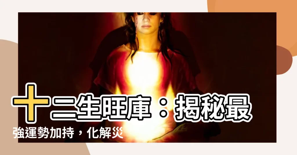 【十二生旺庫】十二生旺庫：揭秘最強運勢加持，化解災厄成正果！