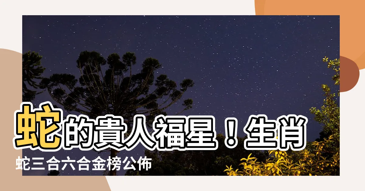 【生肖蛇三合】蛇的貴人福星！生肖蛇三合六合金榜公佈