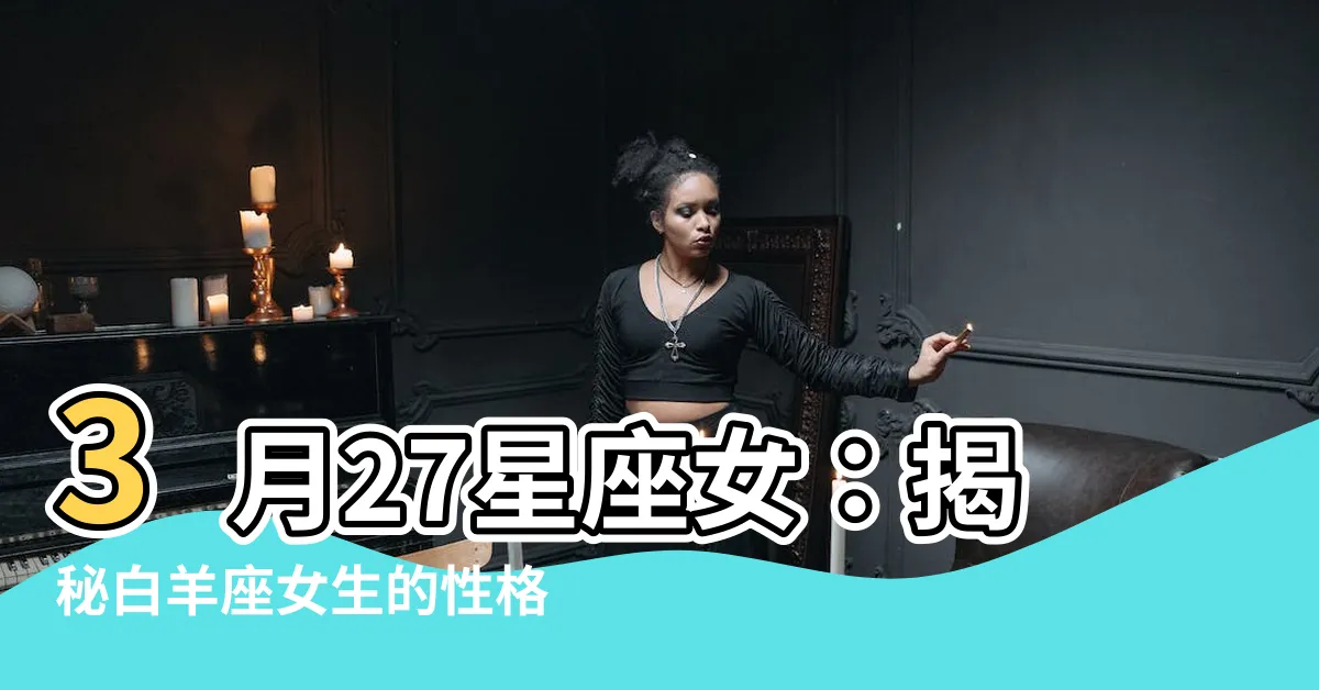 【3月27星座女】3月27星座女:揭秘白羊座女生的性格特質!