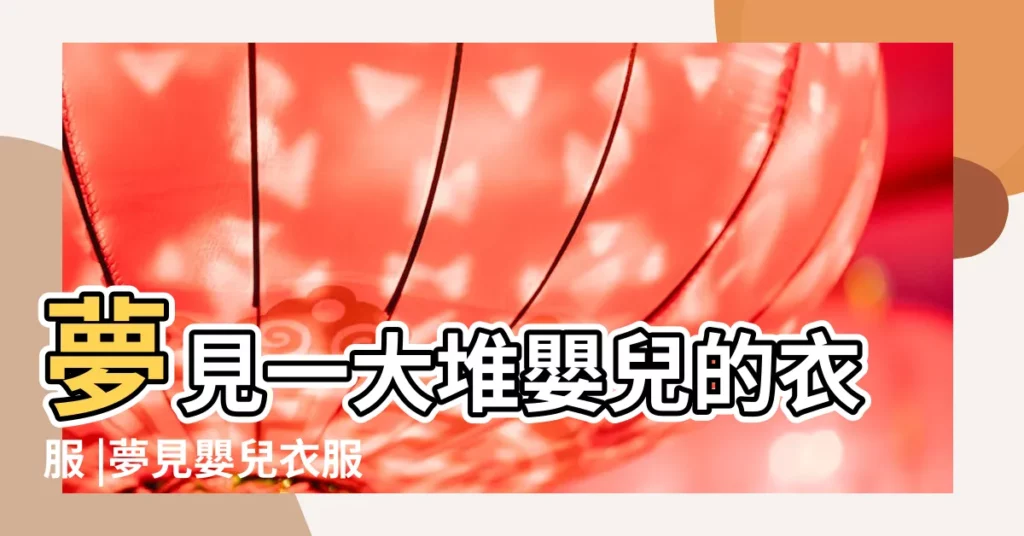夢見一大堆嬰兒的衣服 |夢見嬰兒衣服 |夢見嬰兒的衣服 |【夢到一大堆嬰兒衣服】