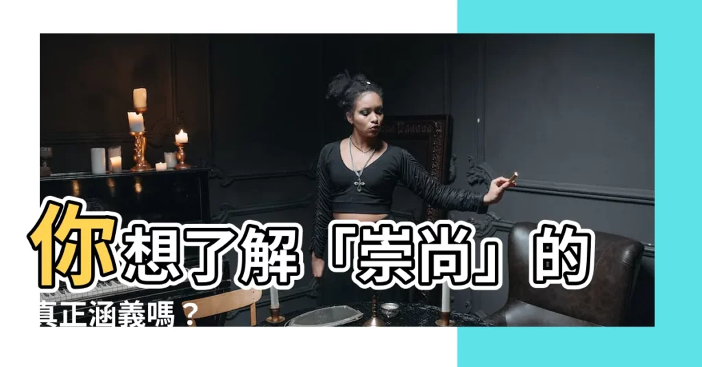 【崇尚的意思】你想瞭解「崇尚」的真正涵義嗎？
