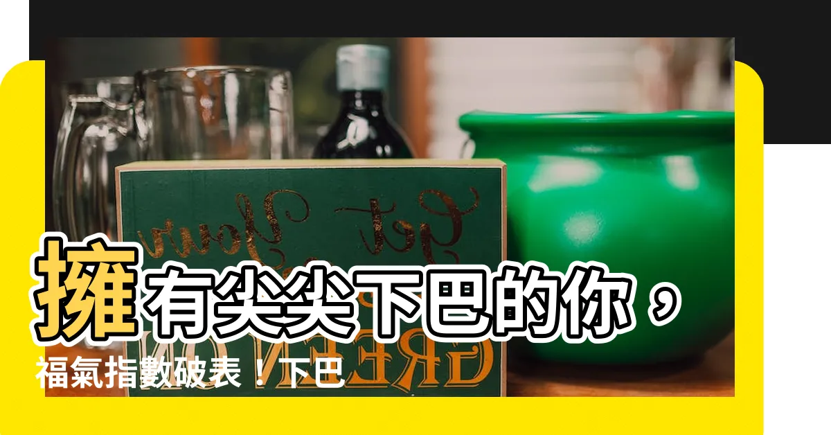【下巴尖面相】擁有尖尖下巴的你，福氣指數破錶！下巴尖面相揭密