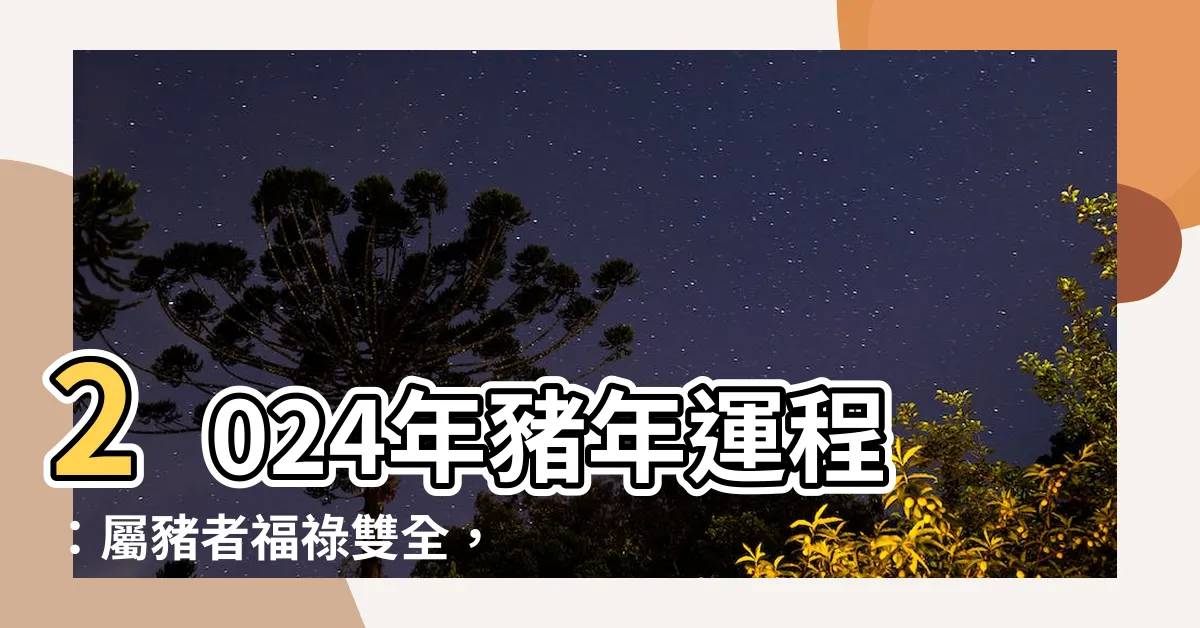 【2024 豬 年 運程】2024年豬年運程：屬豬者福祿雙全，桃花財運雙旺！