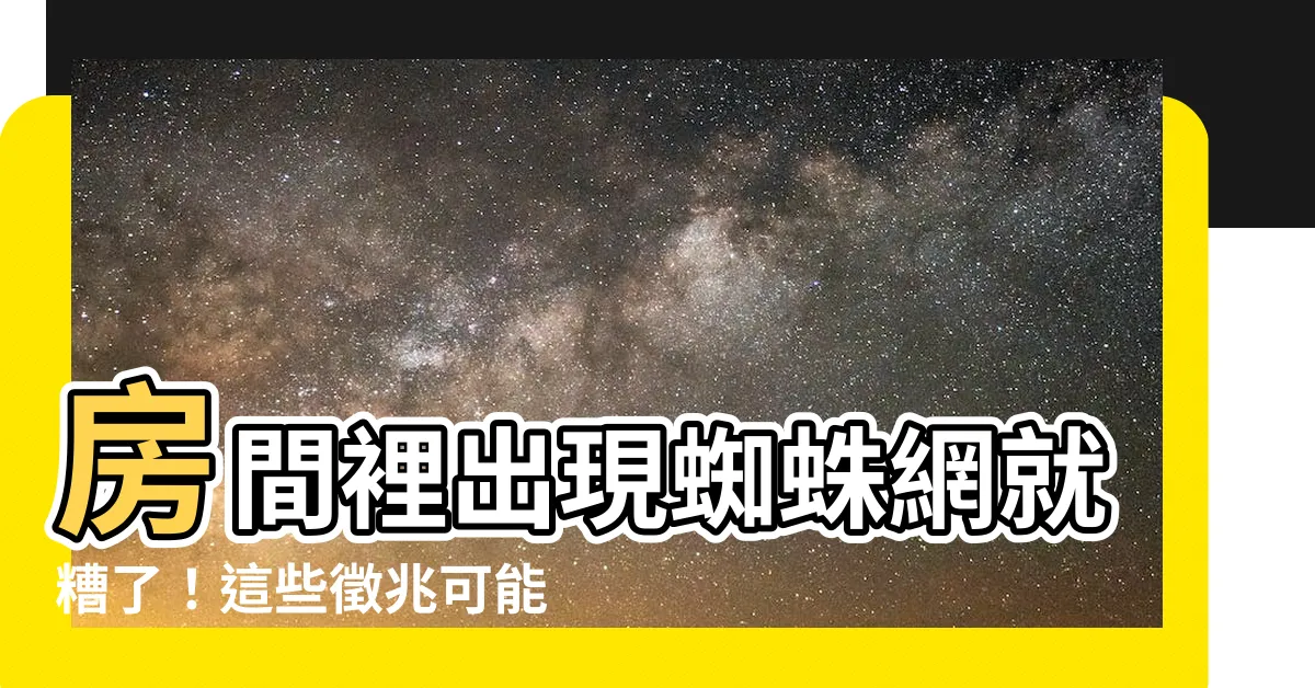 【房間蜘蛛網】房間裡出現蜘蛛網就糟了！這些徵兆可能讓你破財又衰運
