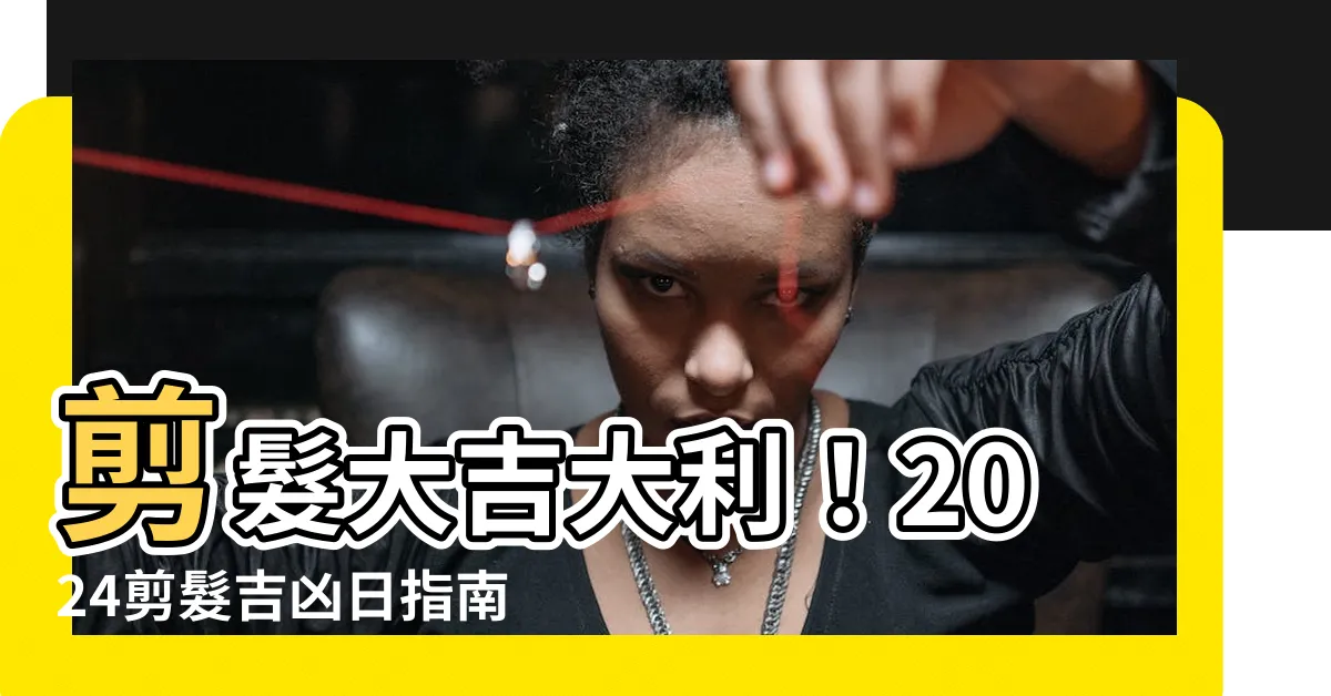 【剪髮吉凶】剪髮大吉大利！2024剪髮吉凶日指南，把握良機剪出好運！