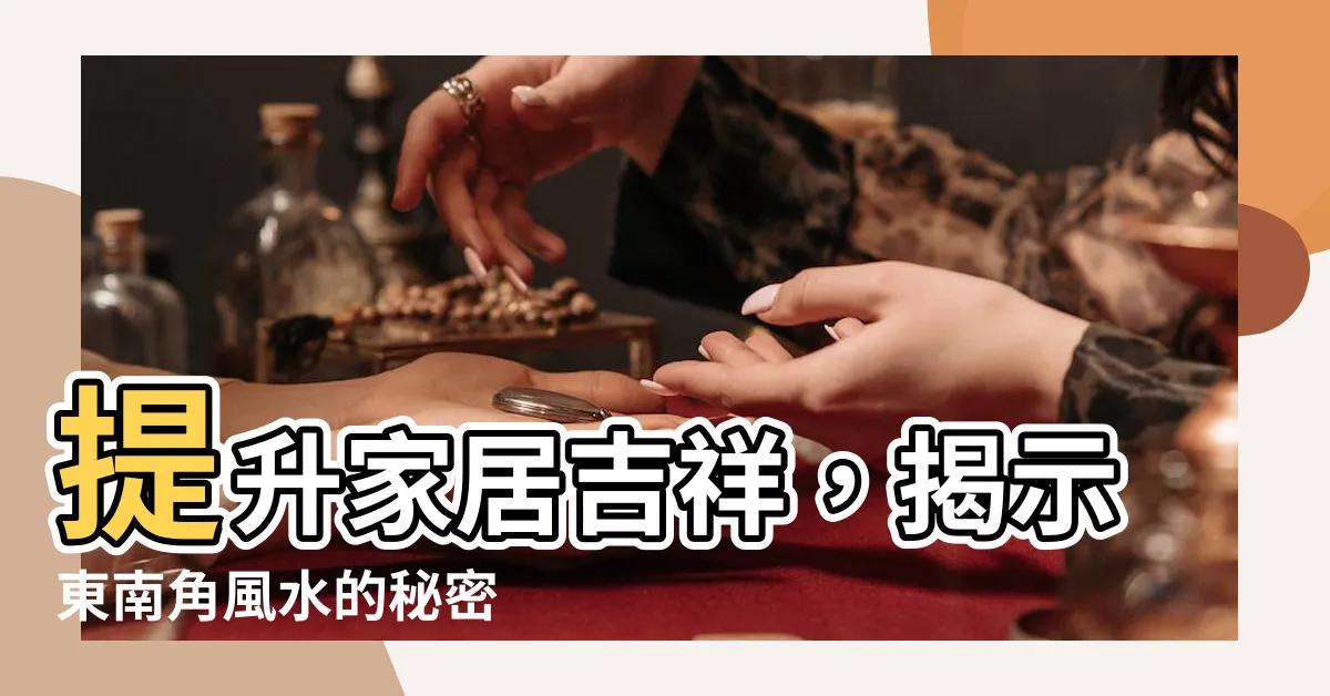 【東南角】提升家居吉祥，揭示東南角風水的秘密