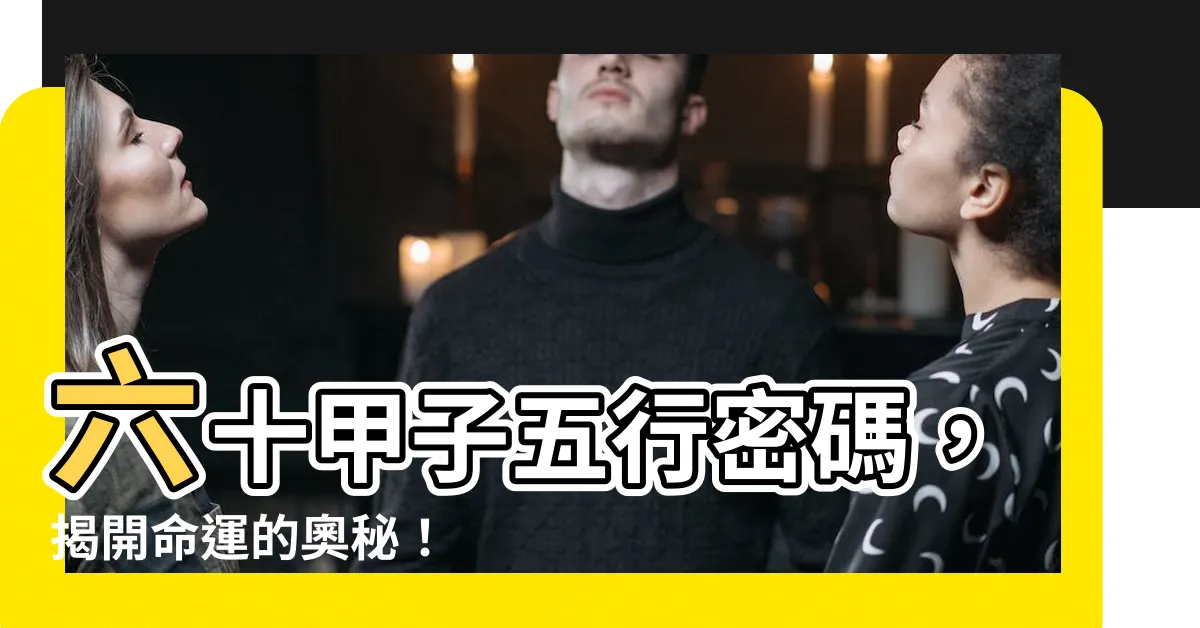 【六十甲子五行】六十甲子五行密碼，揭開命運的奧秘！