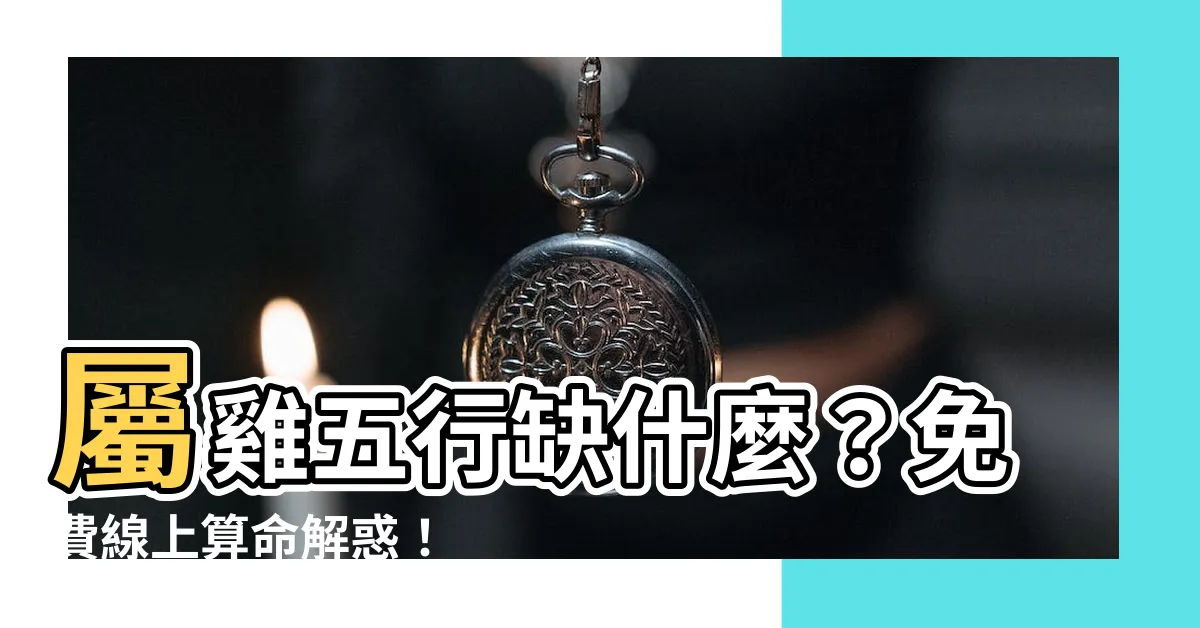 【屬雞五行缺什麼】屬雞五行缺什麼？免費線上算命解惑！
