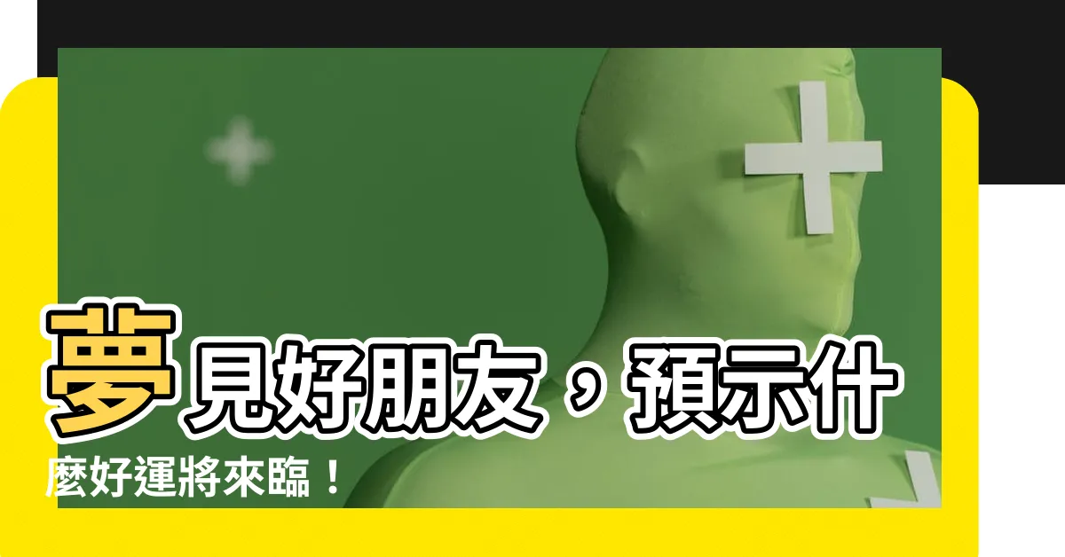 【夢見好朋友】夢見好朋友，預示什麼好運將來臨！