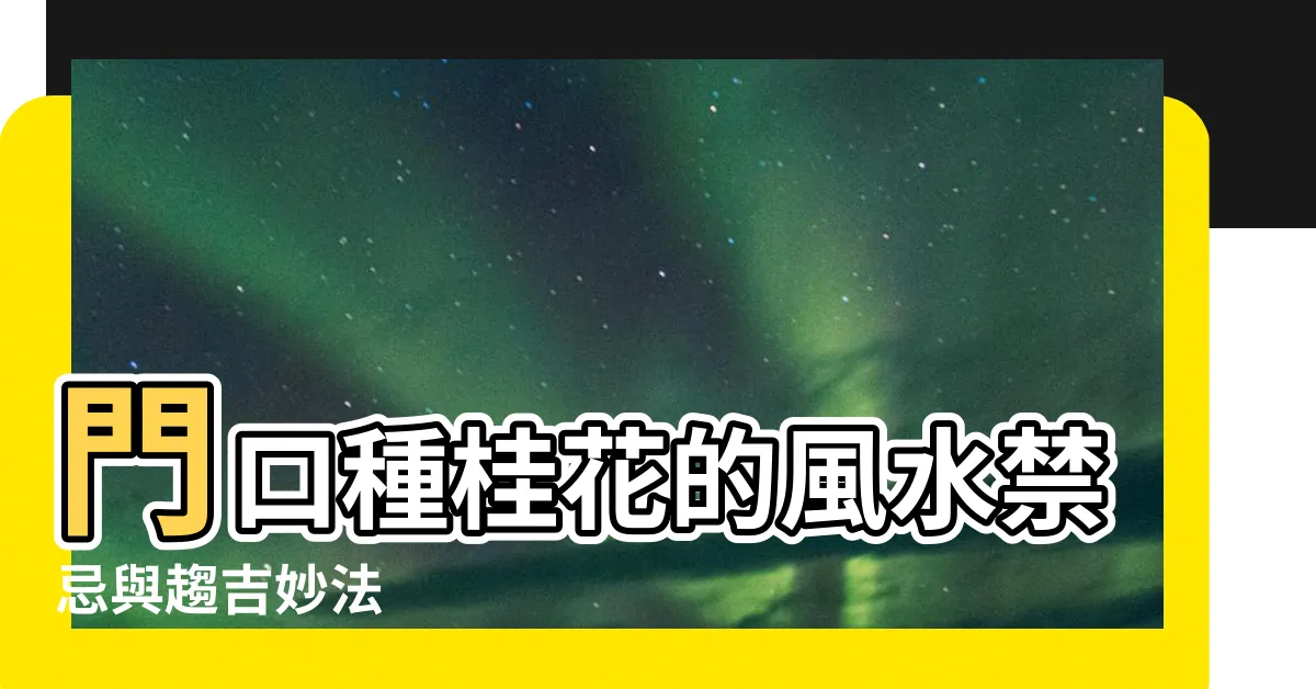 【門口種桂花】門口種桂花的風水禁忌與趨吉妙法