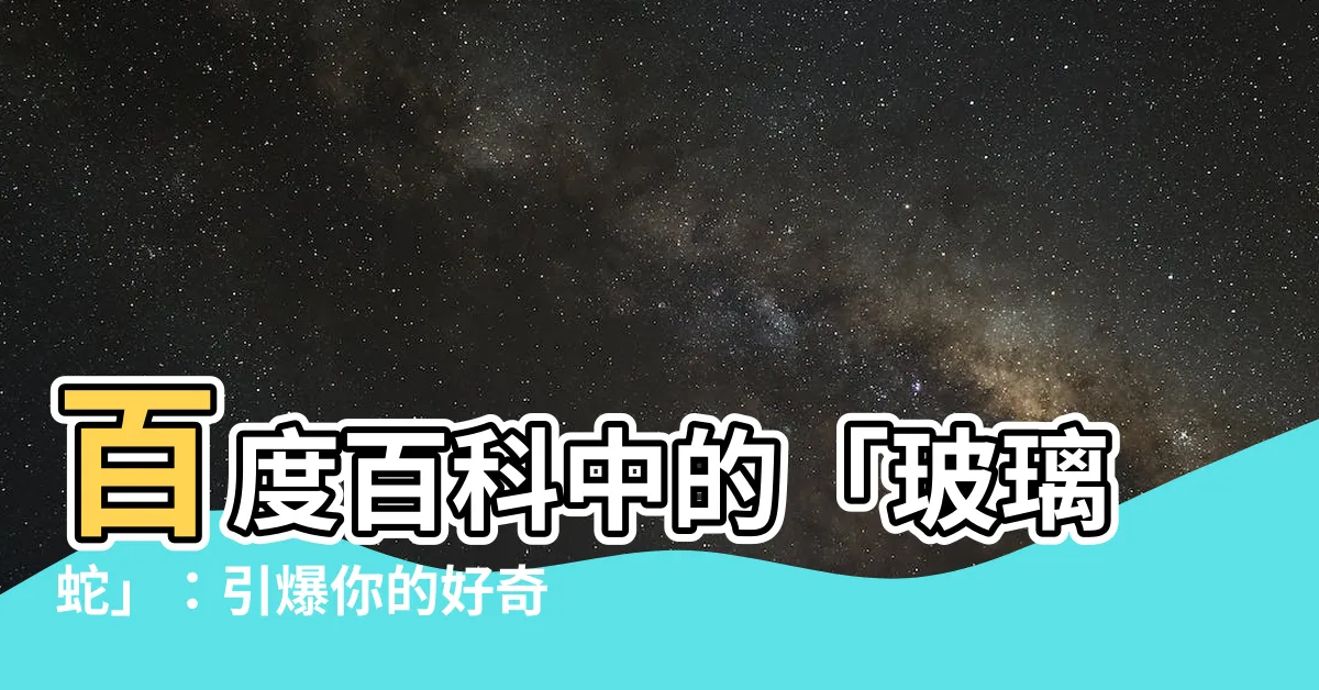 【玻璃蛇】百度百科中的「玻璃蛇」：引爆你的好奇心，探索神秘世界！