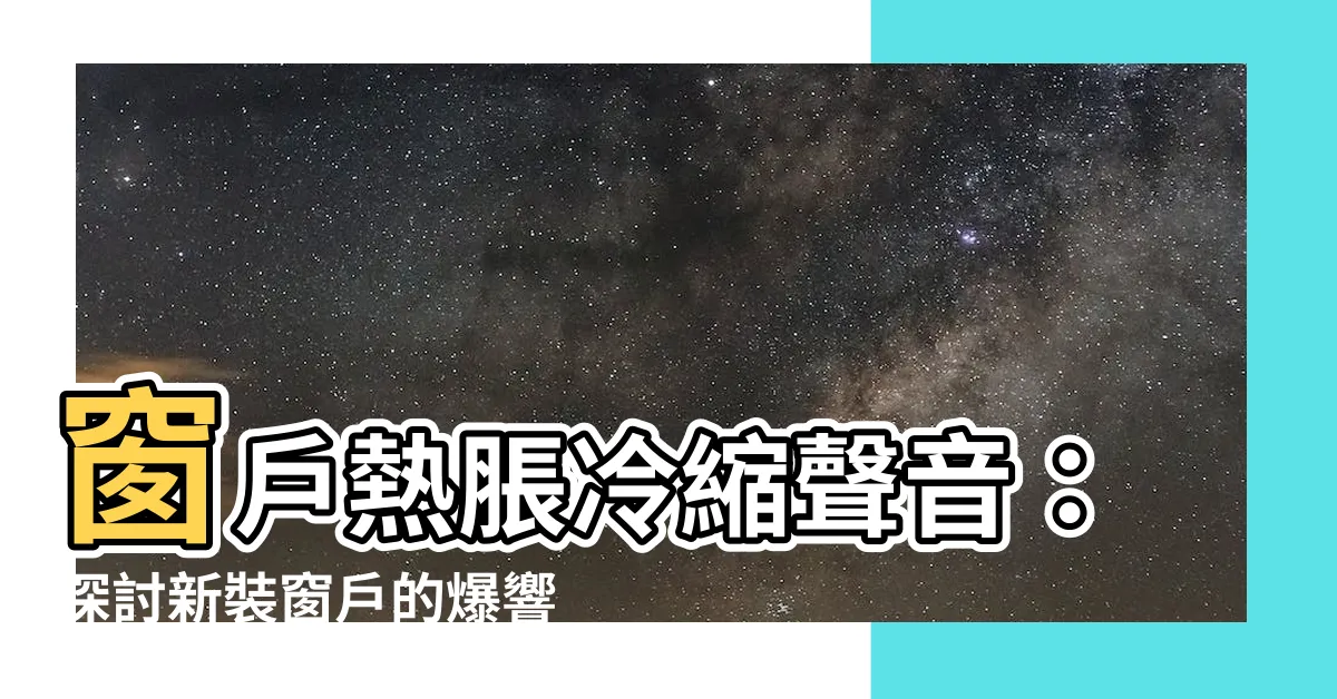 【窗户熱脹冷縮聲音】窗户熱脹冷縮聲音：探討新裝窗户的爆響和深夜喀喀聲的原因