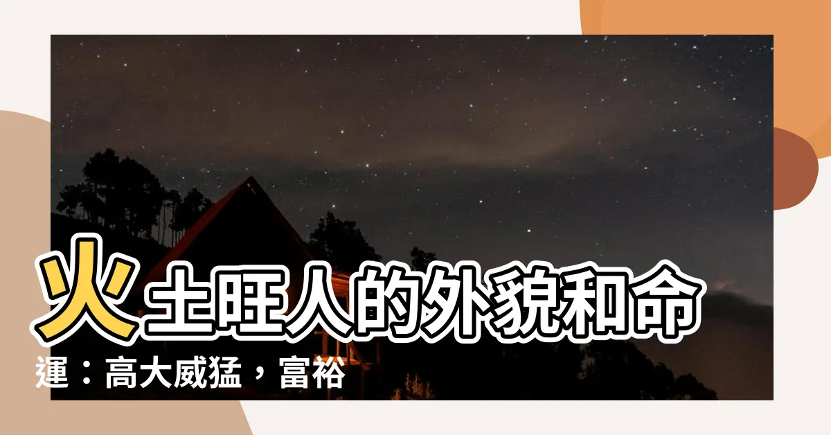 【火土旺的人】火土旺人的外貌和命運：高大威猛，富裕多財？揭秘八字之謎！