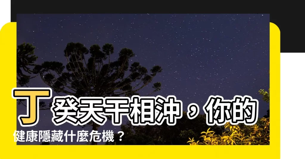 【丁癸】丁癸天干相沖，你的健康隱藏什麼危機？