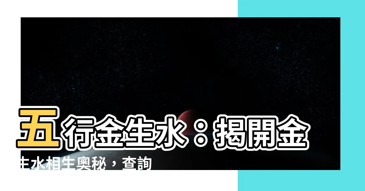 【五行金生水】五行金生水：揭開金生水相生奧秘，查詢表助你五行通達