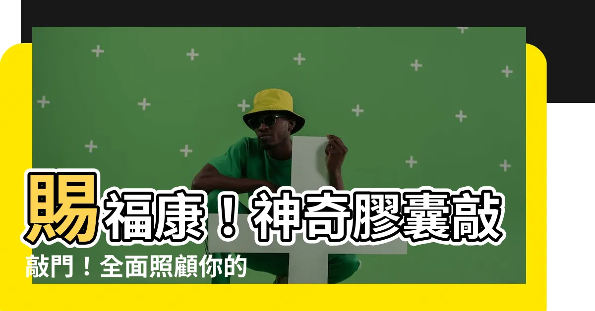 【賜福康功效】賜福康！神奇膠囊敲敲門！全面照顧你的健康，讓你神采飛揚！