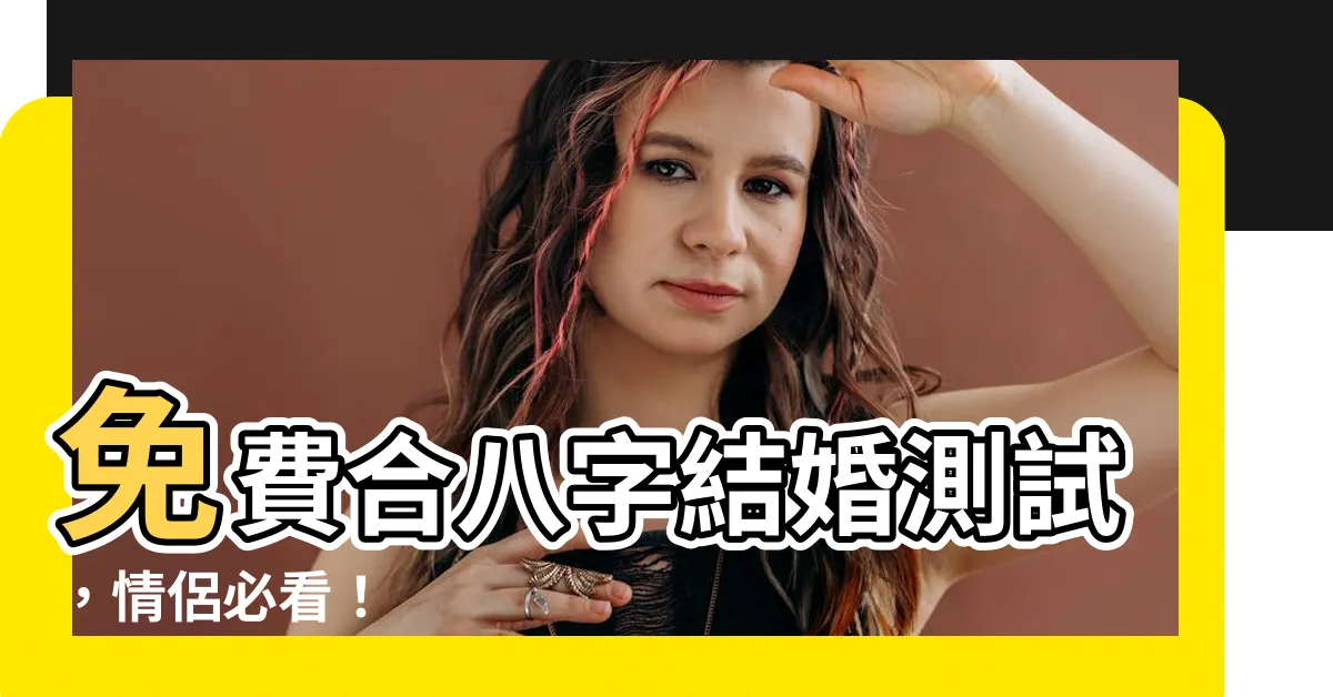 【合八字結婚免費】免費合八字結婚測試，情侶必看！