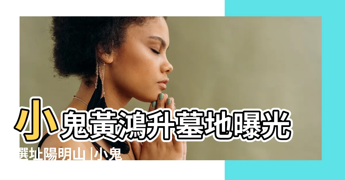 【小鬼墓地】小鬼黃鴻升墓地曝光選址陽明山 |小鬼永眠陽明山爸親灑骨灰 |小鬼黃鴻升墓地曝光 |