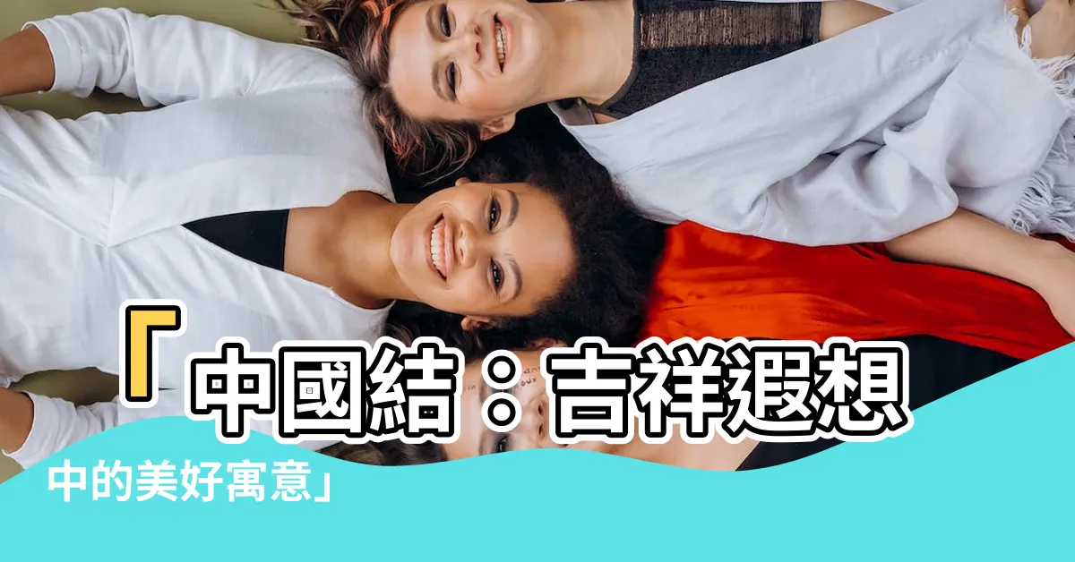 【中國結 意義】「中國結：吉祥遐想中的美好寓意」