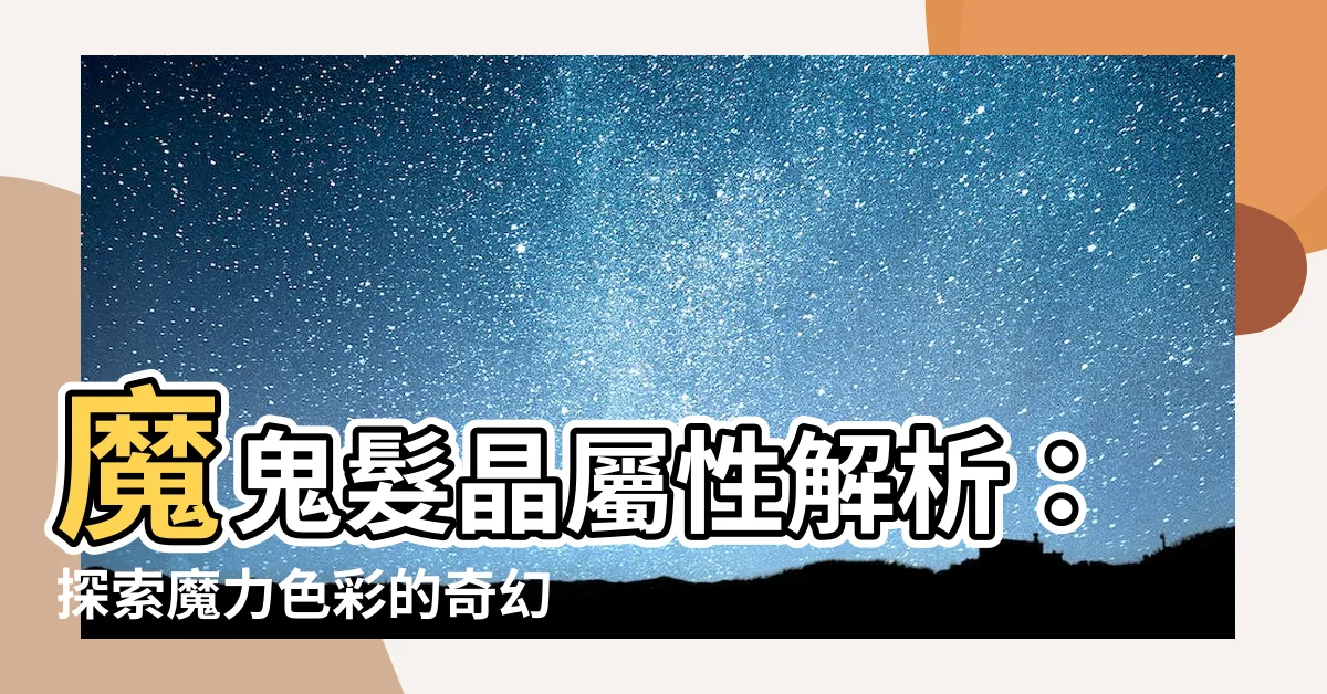【魔鬼髮晶屬性】魔鬼髮晶屬性解析：探索魔力色彩的奇幻之旅！