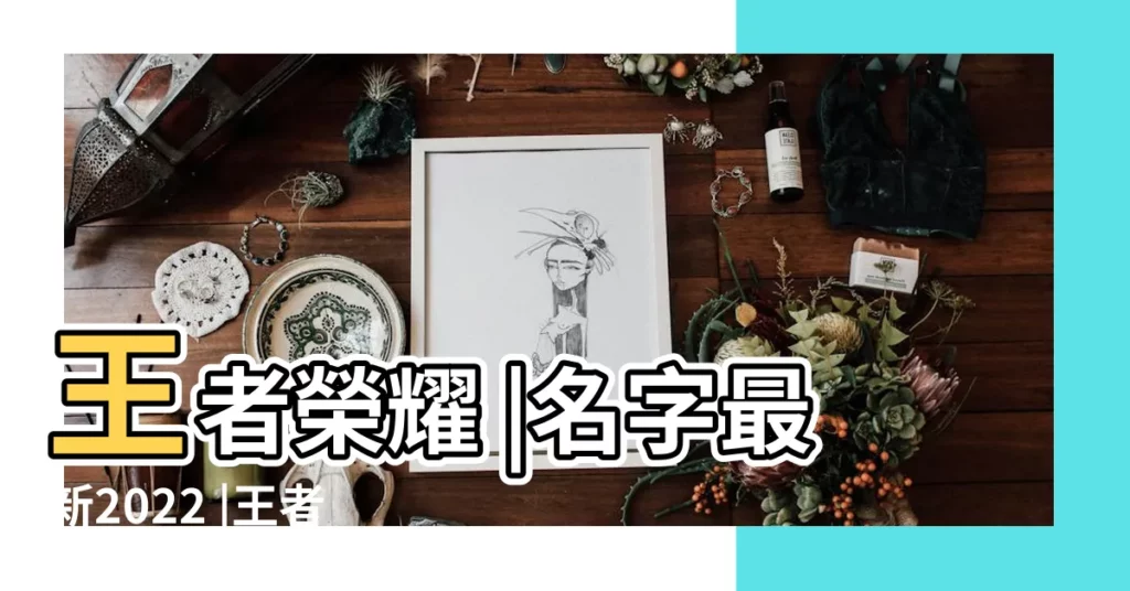 王者榮耀 |名字最新2022 |王者榮耀 |【什麼王者榮耀名字好聽的名字】