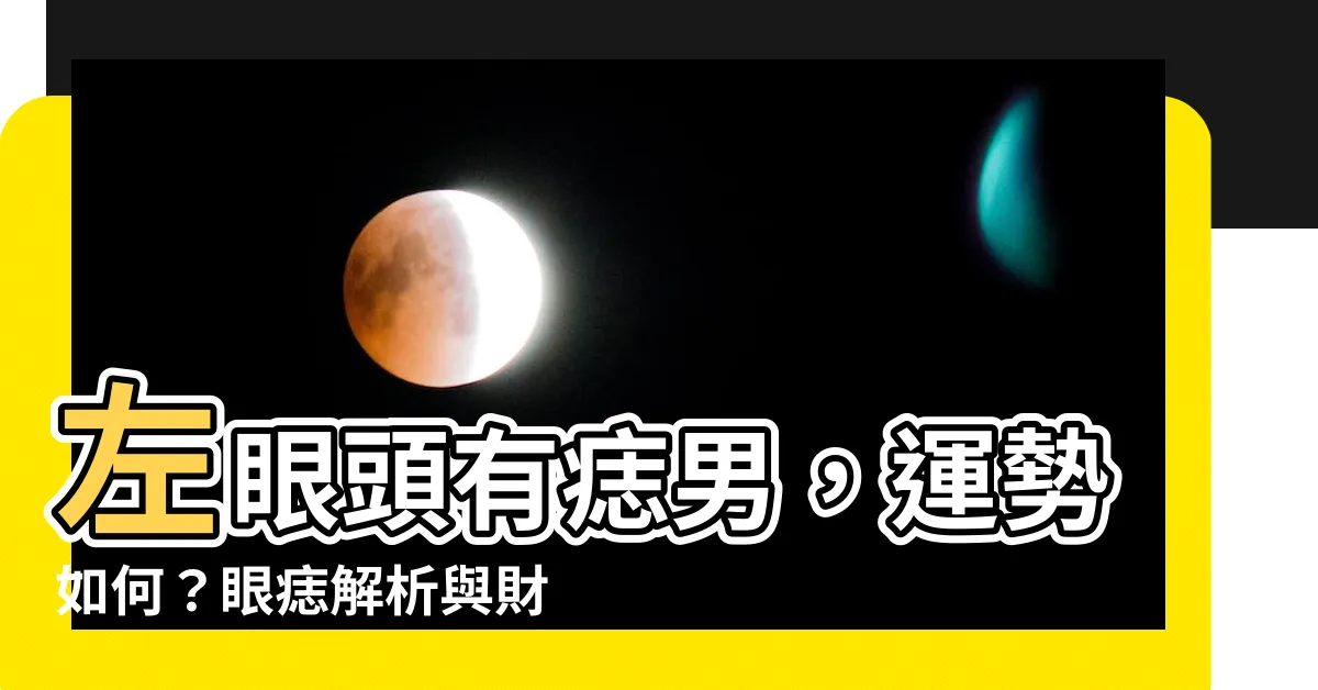 【左眼頭有痣男】左眼頭有痣男，運勢如何？眼痣解析與財運分析