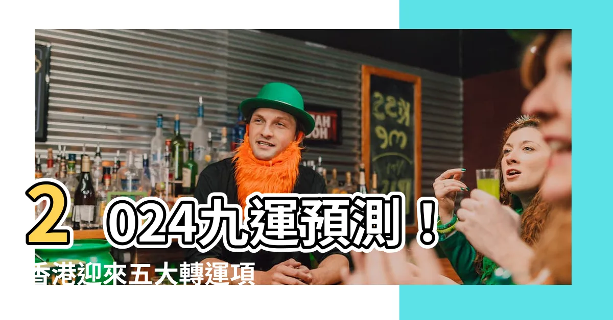 【2024 九運】2024九運預測!香港迎來五大轉運項目,居家風水佈局全解析!