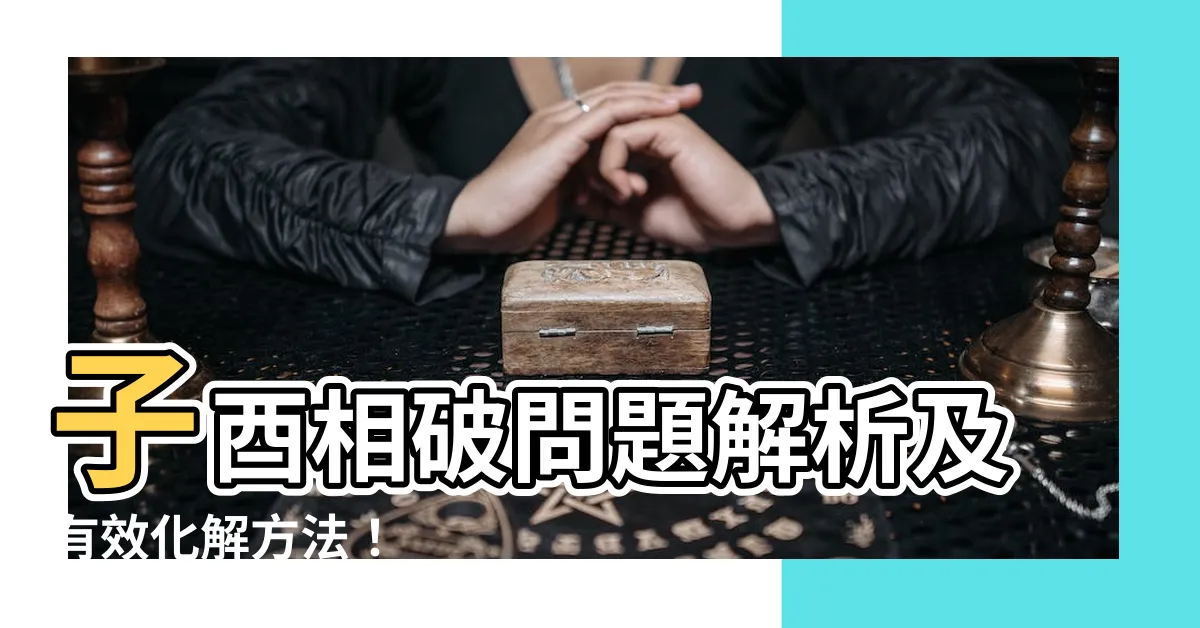 【子酉相破化解】子酉相破問題解析及有效化解方法！